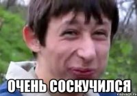  очень соскучился