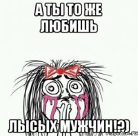 А ты то же любишь лысых мужчин!?)