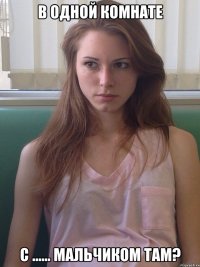 В одной комнате С ...... Мальчиком там?