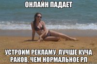 Онлайн падает устроим рекламу. Лучше куча раков, чем нормальное РП