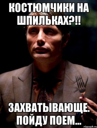 Костюмчики на шпильках?!! Захватывающе. Пойду поем...