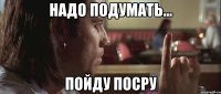 Надо подумать... Пойду посру