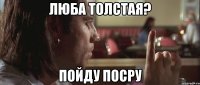 Люба толстая? Пойду посру