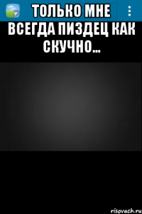 только мне всегда пиздец как скучно... 