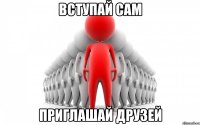 ВСТУПАЙ САМ ПРИГЛАШАЙ ДРУЗЕЙ