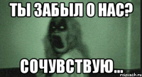 Ты забыл о нас? Сочувствую...