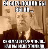 ЕЙ БОГУ, ПОШЛИ БЫ ВЫ НА ... СИНЕМАТОГРАФ ЧТО-ЛИ... КАК ВЫ МЕНЯ УТОМИЛИ