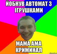 йобнув автомат з ігрушками мама ама криминал