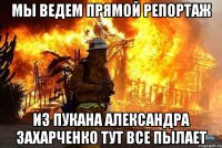 мы ведем прямой репортаж из пукана александра захарченко тут все пылает