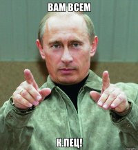 Вам всем К.пец!