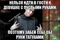 Нельзя идти в гости к девушке с пустыми руками. Поэтому забей себе обе руки татухами.