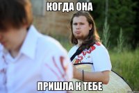 когда она пришла к тебе
