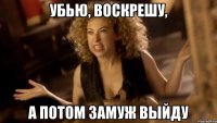 убью, воскрешу, а потом замуж выйду
