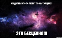 КОГДА ТЕБЯ КТО-ТО ЛЮБИТ ПО-НАСТОЯЩЕМУ.. ЭТО БЕСЦЕННО!!!