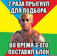 2 раза прыгнул для подбора во время 3-его поставил блок