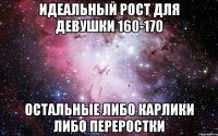 идеальный рост для девушки 160-170 остальные либо карлики либо переростки