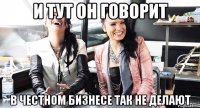 и тут он говорит в честном бизнесе так не делают