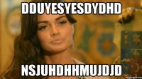DDUYESYESDYDHD NSJUHDHHMUJDJD