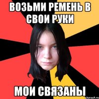 Возьми ремень в свои руки Мои связаны