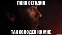 локи сегодня так холоден ко мне