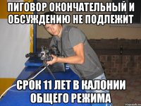 Пиговор окончательный и обсуждению не подлежит Срок 11 лет в калонии общего режима