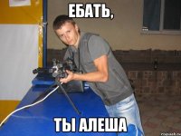 Ебать, Ты Алеша