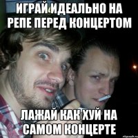 играй идеально на репе перед концертом лажай как хуй на самом концерте