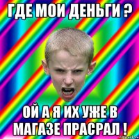 Где мои деньги ? Ой а я их уже в магазе прасрал !