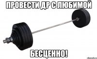 Провести ДР с любимой БЕСЦЕННО!