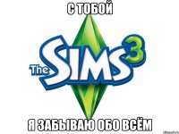 С тобой я забываю обо всём