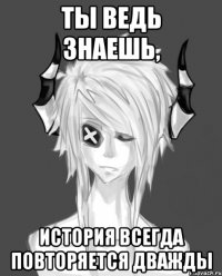 Ты ведь знаешь, история всегда повторяется дважды