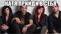 катя прийди в себя 
