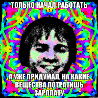 Только начал работать А уже придумал, на какие вещества потратишь зарплату
