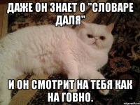 Даже он знает о "Словаре Даля" И он смотрит на тебя как на говно.