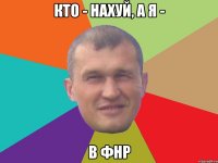 кто - нахуй, а я - в ФНР