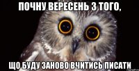 ПОЧНУ ВЕРЕСЕНЬ З ТОГО, ЩО БУДУ ЗАНОВО ВЧИТИСЬ ПИСАТИ