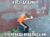 Я всегда думал что правда нравлюсь им