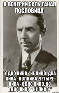 В Венгрии есть такая пословица: "Одно пиво - не пиво. Два пива - полпива. Четыре пива - одно пиво, но одно пиво - не пиво."