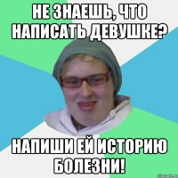 не знаешь, что написать девушке? напиши ей историю болезни!