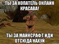 ты за копатель онлайн красава! ты за майнсрафт иди отсюда нахуй