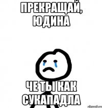 Прекращай, Юдина Че ты как сукападла
