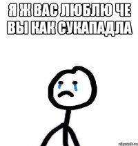 Я Ж ВАС ЛЮБЛЮ ЧЕ ВЫ КАК СУКАПАДЛА 