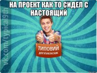 на проект как то сидел с настоящий 