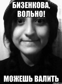 Бизенкова, вольно! Можешь валить