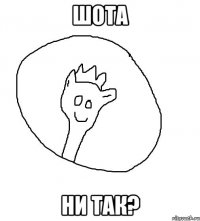 Шота ни так?