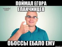 Поймал Егора Епанчинцев Обоссы ебало ему
