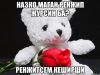 назко маган ренжип журсин ба? ренжитсем кеширши