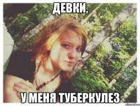 ДЕВКИ, У МЕНЯ ТУБЕРКУЛЕЗ