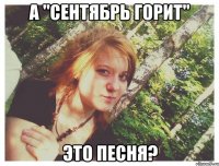 А "СЕНТЯБРЬ ГОРИТ" ЭТО ПЕСНЯ?