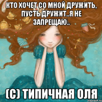 Кто хочет со мной дружить, пусть дружит..я не запрещаю.. (С) ТИПИЧНАЯ ОЛЯ